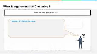 What is Agglomerative Clustering?
It will group places with least distance
There are many approaches to it
Approach 2: Stop when the next merge would create a cluster with low “cohesion”
We keep clustering till the next merge of clusters creates a bad cluster/low cohesion
?
Approach 3.1: Radius of a cluster
 