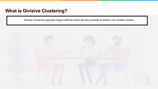 What is Divisive Clustering?
It will group places with least distance
Divisive Clustering approach begins with the whole set and proceeds to divide it into smaller clusters
 