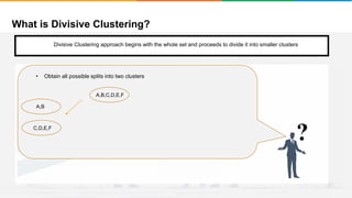 What is Divisive Clustering?
It will group places with least distance
Convergence
Step 1
• Start with a single cluster composed of all the data points
?
• Obtain all possible splits into two clusters
A,B,C,D,E,F
C,D,E,F
A,B
Divisive Clustering approach begins with the whole set and proceeds to divide it into smaller clusters
 