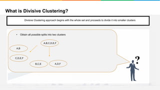 What is Divisive Clustering?
It will group places with least distance
Convergence
Step 1
• Start with a single cluster composed of all the data points
• Split this into different clusters
• There are two ways to do this
?
• Obtain all possible splits into two clusters
A,B,C,D,E,F
A,D,F
C,D,E,F
A,B
B,C,E
Divisive Clustering approach begins with the whole set and proceeds to divide it into smaller clusters
 