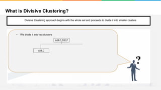 What is Divisive Clustering?
It will group places with least distance
Convergence
Step 1
• Start with a single cluster composed of all the data points
?
• We divide it into two clusters
A,B,C
A,B,C,D,E,F
Divisive Clustering approach begins with the whole set and proceeds to divide it into smaller clusters
 