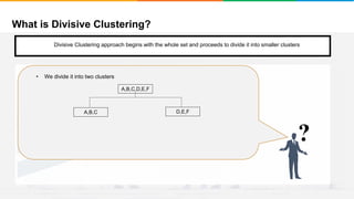 What is Divisive Clustering?
It will group places with least distance
Convergence
Step 1
• Start with a single cluster composed of all the data points
?
A,B,C D,E,F
A,B,C,D,E,F
Divisive Clustering approach begins with the whole set and proceeds to divide it into smaller clusters
• We divide it into two clusters
 