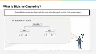 What is Divisive Clustering?
It will group places with least distance
Convergence
Step 1
• Start with a single cluster composed of all the data points
?
A,B,C D,E,F
A B,C
A,B,C,D,E,F
A,B,C D,E,F
A B,C D E,F
A,B,C,D,E,F
Divisive Clustering approach begins with the whole set and proceeds to divide it into smaller clusters
• We divide it into two clusters
 