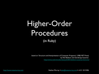 Higher-Order Procedures (in Ruby) based on ‘Structure and Interpretation of Computer Programs’ (1985 MIT Press)  by Hal Abelson and Gerald Jay Sussman.  http://swiss.csail.mit.edu/classes/6.001/abelson-sussman-lectures/ Nathan Murray < [email_address] > v1.0  12/13/06  http://www.natemurray.com   