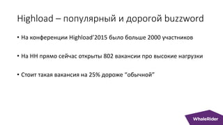 Highload – популярный и дорогой buzzword
• На конференции Highload’2015 было больше 2000 участников
• На HH прямо сейчас открыты 802 вакансии про высокие нагрузки
• Стоит такая вакансия на 25% дороже “обычной”
 