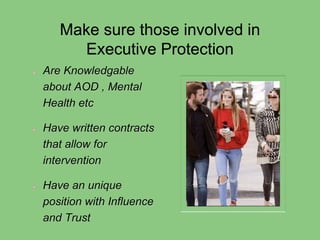 Make sure those involved in
Executive Protection
Are Knowledgable
about AOD , Mental
Health etc
Have written contracts
that allow for
intervention
Have an unique
position with Influence
and Trust
 