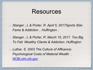 Resources
Stanger , L & Porter, R .April 5, 2017Sports Stat-
Fame & Addiction .. Huffington .
Stanger , L & Porter, R .March 15, 2017. Too Big
To Fail: Wealthy Clients & Addiction. Huffington
Luthar, S. 2003 The Culture of Affluence:
Psychological Costs of Material Wealth .
NCBi.nim.nih.gov.
 