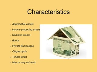 Characteristics
Appreciable assets
Income producing assets
Common stocks
Bonds
Private Businesses
Oil/gas rights
Timber lands
May or may not work
 