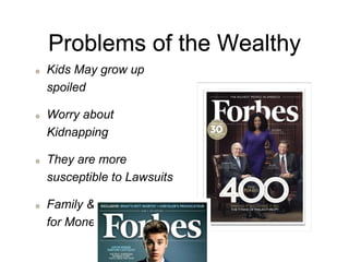 Problems of the Wealthy
Kids May grow up
spoiled
Worry about
Kidnapping
They are more
susceptible to Lawsuits
Family & Friends ask
for Money
 