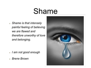 Shame
Shame is that intensely
painful feeling of believing
we are flawed and
therefore unworthy of love
and belonging.
I am not good enough
Brene Brown
 