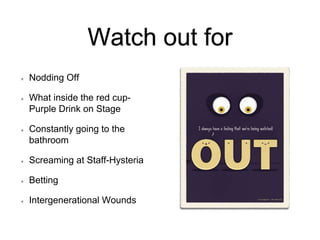 Watch out for
Nodding Off
What inside the red cup-
Purple Drink on Stage
Constantly going to the
bathroom
Screaming at Staff-Hysteria
Betting
Intergenerational Wounds
 