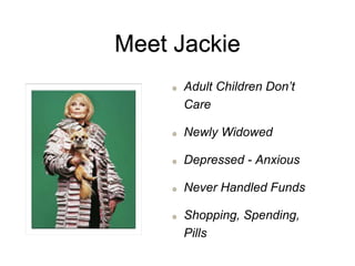 Meet Jackie
Adult Children Don’t
Care
Newly Widowed
Depressed - Anxious
Never Handled Funds
Shopping, Spending,
Pills
 