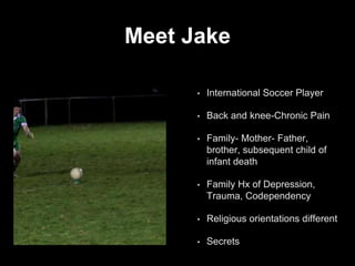 Meet Jake
• International Soccer Player
• Back and knee-Chronic Pain
• Family- Mother- Father,
brother, subsequent child of
infant death
• Family Hx of Depression,
Trauma, Codependency
• Religious orientations different
• Secrets
 