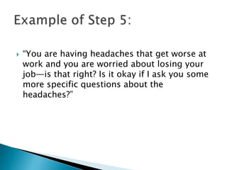  “You are having headaches that get worse at
work and you are worried about losing your
job—is that right? Is it okay if I ask you some
more specific questions about the
headaches?”
 