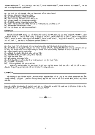 18
v i sao THÁI-B CH (5)
, thu c v âm là THƯƠNG (6)
, thu c v s là s 9 (7)
, thu c v mùi là mùi TANH (8)
_. Do ñó
bi t là thư ng sinh b nh t i BÌ-MAO (9)
.
(1)_. Ph thu c Kim, nên theo s c Tr ng c a Tây-phương, MŨI là khi u c a Ph .
(2)_. C m th khí sinh b nh t i VAI và LƯNG.
(3)_. Qu CÀN thu c Ng a, Ph thu c CÀN-KIM.
(4)_. ð o : s c tr ng, nên là th lúa c a Ph -Tỳ c c.
(5)_. Tinh khí c a loài Kim, ng lên sao Thái-b ch.
(6)_. THƯƠNG : m t th ti ng ch v phương Tây.
(7)_. D CH : “ð a l y s 4 sinh ra KIM, Thiên l y s 9 mà h p thành, nên Ph là s 9.”
(8)_. Khí nhân Kim bi n thành mùi TANH.
(9)_. Ph ch Bì-mao, nên bi t là b nh t i BÌ-MAO.
KINH VĂN ________________________________________________________________________
B c-phương s c ðEN, thông vào v i TH N, khai khi u NH -ÂM (ti n âm, h u âm), tàng tinh TH N (1)
. B nh
phát sinh KHÊ (2)
, v v là M N (hàm) và thu c v TH Y (3)
, thu c v l c-súc là L N (4)
, thu c v ngũ-c c là
ð U (5)
, thu c v 4 mùa trên ng v i sao TH N (6)
, thu c v âm là VŨ (7)
, thu c v s là s 6 (8)
, thu c v mùi là
mùi HÚC-M C (9)
_. ðó bi t là thư ng sinh b nh t i XƯƠNG (10)
.
(1)_. Th n thu c TH Y, nên theo s c ðEN c a B c-phương, b v c a Th n dư i nên khai khi u ra Nh -âm.
(2)_. Ch ñ i h i c a nh c g i là “c c”, ch ti u h i c a nh c g i là “khê” _. ð i h i, ti u h i t c là nơi kh p xương nh liên l c
v i nhau, m t làn th t m ng bao b c ngoài xương t c là KHÊ. Th n v n ch xương, mà Khê là do khí c a C c sinh ra.
(3)_. M N là nguyên ch t c a nư c (th y).
(4)_. L N s c ñen, thu c H I, nên là gi ng nuôi c a Th n.
(5)_. ð U ðEN s c ñen, tính tr m xu ng, nên là Th n-c c.
(6)_. Th n tinh thu c TH Y.
(7)_. VŨ : m t th ti ng thu c TH Y.
(8)_. Thiên l y s 1 sinh ra Th y, ð a l y s 6 mà h p thành, nên s 6 thu c TH N.
(9)_. HÚC-M C : mùi th i nát.
(10)_. Th n ch v xương, nên b nh t i XƯƠNG.
KINH NÓI : Can sinh cân, Tâm sinh huy t, Tỳ sinh nh c, Ph sinh bì-mao, Th n sinh c t ..... V y cân, c t, bì mao.....
ñ u do 5 T ng sinh ra, nên T ng nào m c b nh thì cái sinh ra cũng m c b nh.
KINH VĂN ________________________________________________________________________
V y nên ngư i gi i v xem m ch : ph i xét rõ s “ngh ch tòng” c a 5 T ng, 6 Ph và cái gi ng m i c a Âm-
Dương, Bi u-lý, T ng-ph .... ghi nh trong tâm-ý, h p v i tinh th n s bi t ñư c rõ r t, kh i ph i h ñ , th là
ñ c ñ o.
ðo n này nói t ng k t cái ñư ng l i c a kinh m ch, sinh ra 5 T ng, liên l c v i 6 Ph , ngoài h p v i 5 Phương, 5 Hành và Âm-
Dương 6 khí. Trái v i 4 mùa là “NGH CH”, thu n v i 4 mùa là “TÒNG”.
------ o0o ------
 