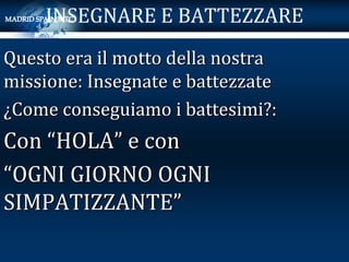 INSEGNARE E BATTEZZARE
Questo era il motto della nostra
missione: Insegnate e battezzate
¿Come conseguiamo i battesimi?:
Con “HOLA” e con
“OGNI GIORNO OGNI
SIMPATIZZANTE”
 