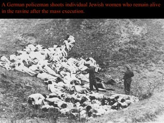 A German policeman shoots individual Jewish women who remain alive
in the ravine after the mass execution.
 