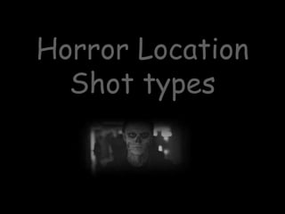 Horror Location 
Shot types 
 