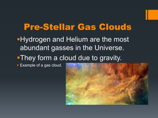 Pre-Stellar Gas CloudsHydrogen and Helium are the most abundant gasses in the Universe.They form a cloud due to gravity.Example of a gas cloud.