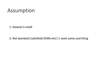 Assumption
1. Dataset is small
2. Not (worked||satisfied) SVM(+etc) || want some cool thing
 