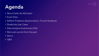 •  About Celtra & AdCreator
•  Event Data
•  AdTech Problems (Sessionization, Funnel Analytics)
•  Databricks Use Cases
•  Data Analysis Evolutionary Path
•  Main pain points from the past
•  Demo
•  Q&A
Agenda
 