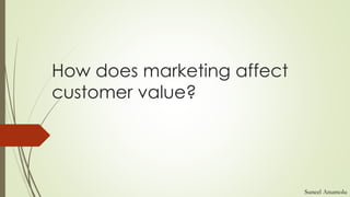 How does marketing affect
customer value?
Suneel Anumolu
 