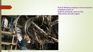 Pratt & Whitney employs cross functional
employee teams to
build its products, such as this
4000 series aircraft engine
 