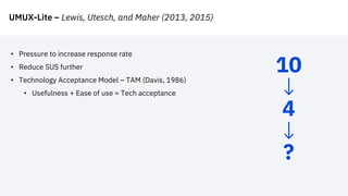 UMUX-Lite – Lewis, Utesch, and Maher (2013, 2015)
• Pressure to increase response rate
• Reduce SUS further
• Technology Acceptance Model – TAM (Davis, 1986)
• Usefulness + Ease of use = Tech acceptance
10
4
?
 