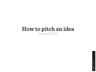 How to pitch an idea 
Howest 24/11/14 
 