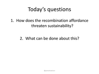 Today’s questions
1. How does the recombination affordance
threaten sustainability?
2. What can be done about this?
@jameshowison
 