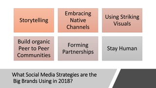 What Social Media Strategies are the
Big Brands Using in 2018?
Storytelling
Embracing
Native
Channels
Using Striking
Visuals
Build organic
Peer to Peer
Communities
Forming
Partnerships
Stay Human
 