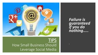 TIPS
How Small Business Should
Leverage Social Media
Failure is
guaranteed
if you do
nothing…..
•
 