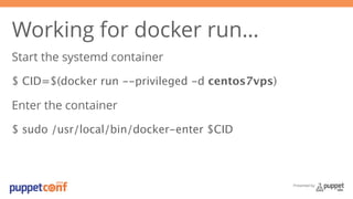 Presented by 
Working for docker run… 
Start the systemd container 
$ CID=$(docker run --privileged -d centos7vps) 
Enter the container 
$ sudo /usr/local/bin/docker-enter $CID 
 