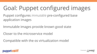 Goal: Puppet configured images 
Puppet configures immutable pre-configured base 
application images 
Immutable images provide known good state 
Closer to the microservice model 
Compatible with the os virtualization model 
Presented by 
 