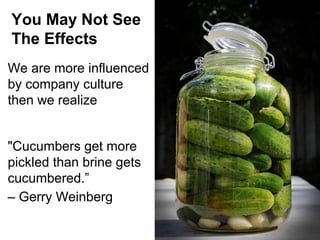 You May Not See
The Effects
We are more influenced
by company culture
then we realize
"Cucumbers get more
pickled than brine gets
cucumbered.”
– Gerry Weinberg

 