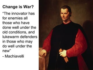 Change is War?
“The innovator has
for enemies all
those who have
done well under the
old conditions, and
lukewarm defenders
in those who may
do well under the
new”
- Machiavelli

 