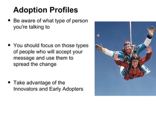 Adoption Profiles

•

Be aware of what type of person
you're talking to

•

You should focus on those types
of people who will accept your
message and use them to
spread the change

•

Take advantage of the
Innovators and Early Adopters

 