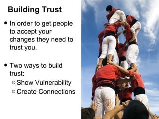 Building Trust

• In order to get people

to accept your
changes they need to
trust you.

• Two ways to build

trust:
o Show Vulnerability
o Create Connections

 