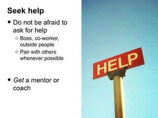 Seek help

• Do not be afraid to
ask for help

o Boss, co-worker,
outside people
o Pair with others
whenever possible

• Get a mentor or
coach

 