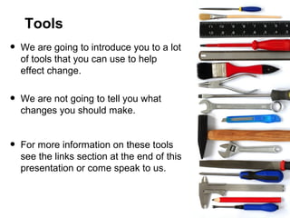 Tools

•

We are going to introduce you to a lot
of tools that you can use to help
effect change.

•

We are not going to tell you what
changes you should make.

•

For more information on these tools
see the links section at the end of this
presentation or come speak to us.

 