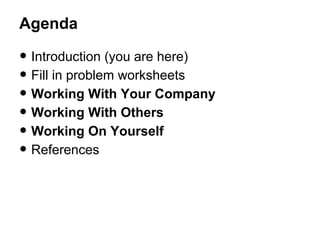 Agenda

• Introduction (you are here)
• Fill in problem worksheets
• Working With Your Company
• Working With Others
• Working On Yourself
• References

 