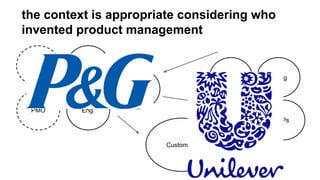 PM
design
Eng.
MktngBD
PMO
UX
VPs
Customers
Sales
the context is appropriate considering who
invented product management
 