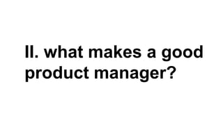 II. what makes a good
product manager?
 