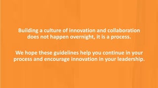 Building a culture of innovation and collaboration
does not happen overnight, it is a process.
We hope these guidelines help you continue in your
process and encourage innovation in your leadership.
 