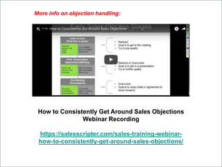 How to Consistently Get Around Sales Objections
Webinar Recording
https://salesscripter.com/sales-training-webinar-
how-to-consistently-get-around-sales-objections/
More info on objection handling:
 