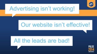 Our website isn’t effective!
Advertising isn’t working!
All the leads are bad!
 