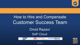 How to Hire and Compensate
Customer Success Team
Omid Razavi
SAP Cloud
@orazavi
 