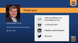 Omid Razavi, Ph.D.
Global Customer Success & Growth
@ SAP Cloud linkedin.com/in/orazavi
@orazavi
+1 650 645 4475
omid.razavi@sap.com
orazavi@gmail.com
Thank you!
 