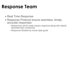 Response Team Real Time Response Response Protocol ensure seamless, timely, accurate responses  Determines which posts require response along with clearly identified topic ownership  Response dictated by social style guide  