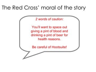 The Red Cross’ moral of the story 2 words of caution: You ’ll want to space out giving a pint of blood and drinking a pint of beer for health reasons. Be careful of Hootsuite! 